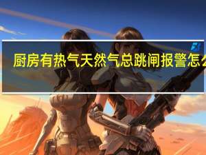 厨房有热气天然气总跳闸报警怎么办