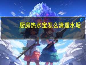 厨房热水宝怎么清理水垢