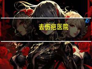 去伤疤医院(医院可以去痣吗)