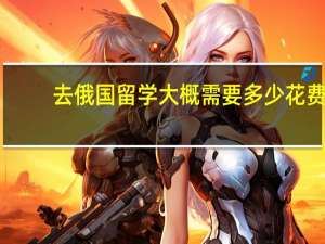 去俄国留学大概需要多少花费