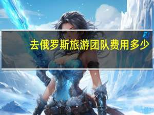 去俄罗斯旅游团队费用多少