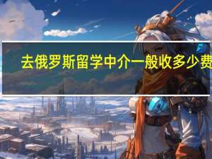 去俄罗斯留学中介一般收多少费用