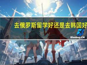 去俄罗斯留学好还是去韩国好