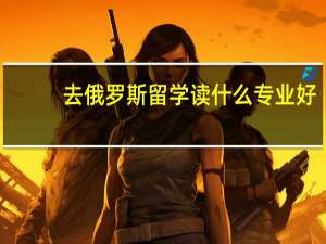 去俄罗斯留学读什么专业好