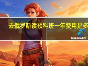 去俄罗斯读预科班一年费用是多少