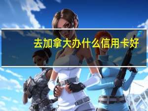 去加拿大办什么信用卡好