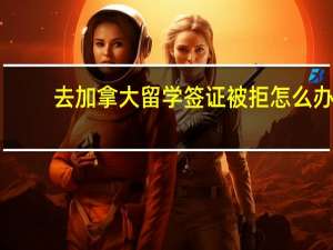 去加拿大留学签证被拒怎么办
