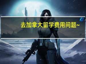 去加拿大留学费用问题~？
