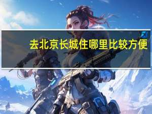 去北京长城住哪里比较方便