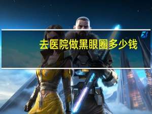 去医院做黑眼圈多少钱(去黑眼圈手术需要多少钱)