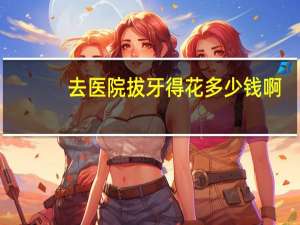 去医院拔牙得花多少钱啊，医院拔牙多少钱一颗