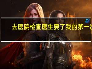 去医院检查医生要了我的第一次（去医院检查医生要了我）