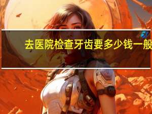 去医院检查牙齿要多少钱 一般的医院做牙齿矫正需要多少钱