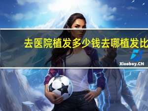 去医院植发多少钱 去哪植发比较靠谱啊