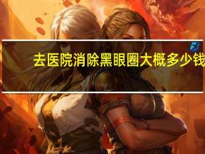 去医院消除黑眼圈大概多少钱？激光去黑眼圈多少钱