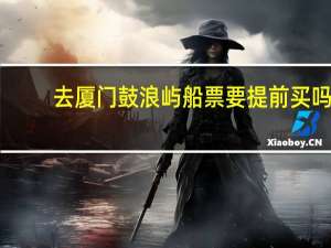去厦门鼓浪屿船票要提前买吗
