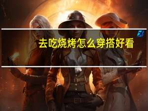 去吃烧烤怎么穿搭好看