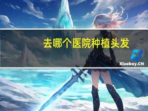 去哪个医院种植头发，国内有哪些正规的植头发医院