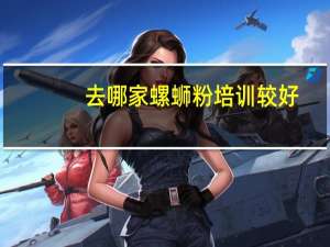 去哪家螺蛳粉培训较好