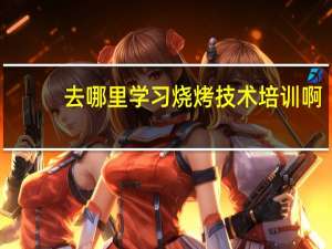 去哪里学习烧烤技术培训啊