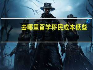 去哪里留学移民成本低些