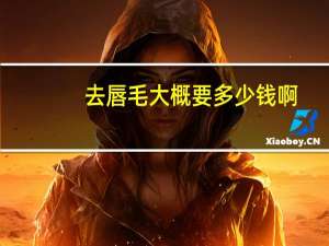 去唇毛大概要多少钱啊(激光脱唇毛要多少钱)