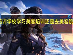 去培训学校学习美容培训还是去美容院当学徒好