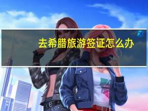 去希腊旅游签证怎么办