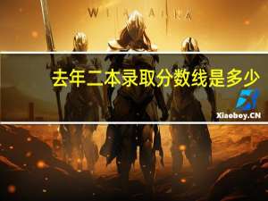 去年二本录取分数线是多少