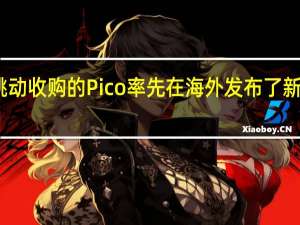 去年被字节跳动收购的Pico率先在海外发布了新一代VR头显Pico4