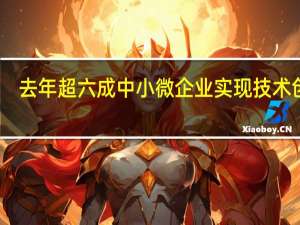 去年超六成中小微企业实现技术创新