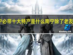 去广西南宁必带十大特产是什么南宁除了老友粉还有哪些特产