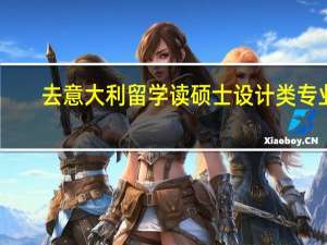 去意大利留学读硕士设计类专业,学校如何选择 意大利留学学什么专业