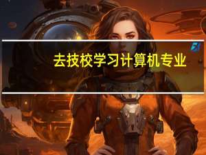 去技校学习计算机专业，有哪些计算机专业推荐