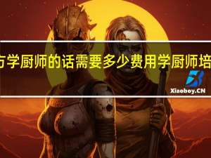 去新东方学厨师的话需要多少费用 学厨师培训费用多少钱