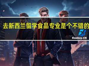 去新西兰留学食品专业是个不错的选择，新西兰林肯大学食品专业怎么样