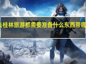 去桂林旅游都需要准备什么东西带哪些东西