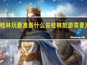 去桂林玩要准备什么 去桂林旅游需要准备什么