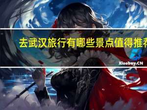 去武汉旅行有哪些景点值得推荐
