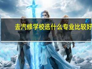 去汽修学校选什么专业比较好
