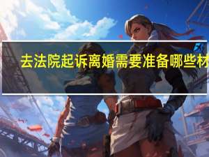 去法院起诉离婚需要准备哪些材料