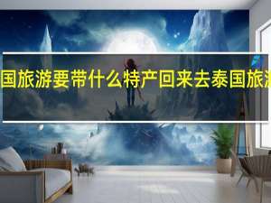 去泰国旅游要带什么特产回来 去泰国旅游要带什么