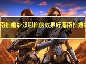 去海南拍婚纱照哪拍的效果好 海南拍婚纱照几月好