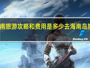 去海南旅游攻略和费用是多少 去海南岛旅游多少钱