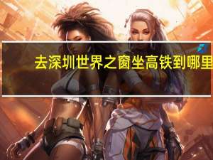 去深圳世界之窗坐高铁到哪里