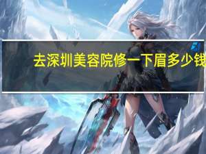 去深圳美容院修一下眉多少钱 深圳正规纹眉医院