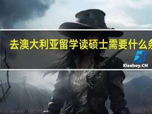 去澳大利亚留学读硕士需要什么条件