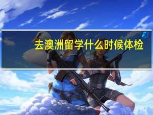 去澳洲留学什么时候体检