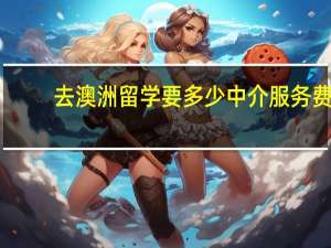 去澳洲留学要多少中介服务费
