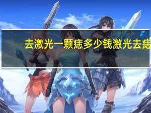 去激光一颗痣多少钱 激光去痣多少钱